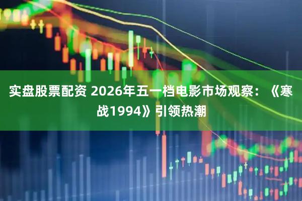 实盘股票配资 2026年五一档电影市场观察：《寒战1994》引领热潮