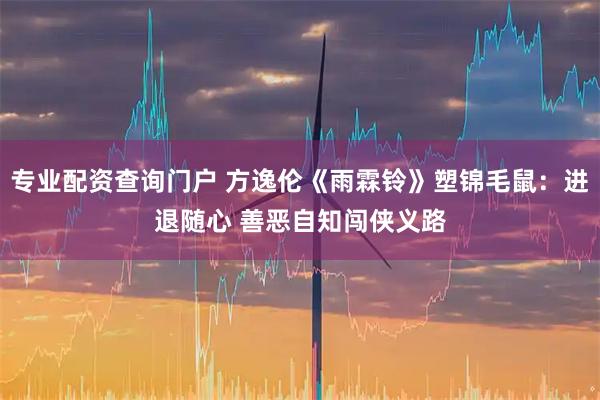 专业配资查询门户 方逸伦《雨霖铃》塑锦毛鼠：进退随心 善恶自知闯侠义路