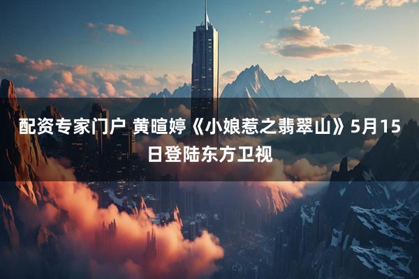 配资专家门户 黄暄婷《小娘惹之翡翠山》5月15日登陆东方卫视