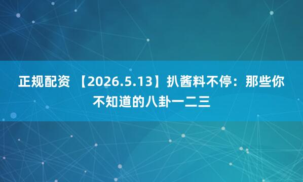 正规配资 【2026.5.13】扒酱料不停：那些你不知道的八卦一二三