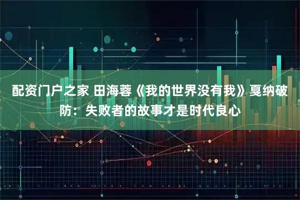 配资门户之家 田海蓉《我的世界没有我》戛纳破防：失败者的故事才是时代良心