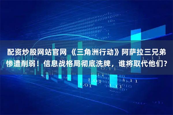 配资炒股网站官网 《三角洲行动》阿萨拉三兄弟惨遭削弱！信息战格局彻底洗牌，谁将取代他们？