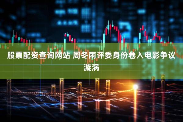 股票配资查询网站 周冬雨评委身份卷入电影争议漩涡