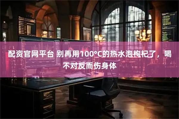 配资官网平台 别再用100°C的热水泡枸杞了，喝不对反而伤身体