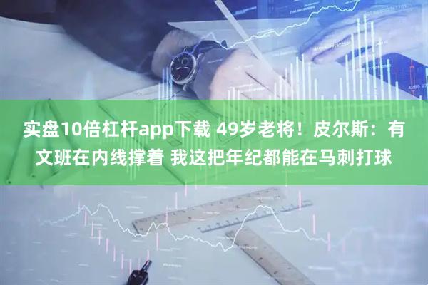 实盘10倍杠杆app下载 49岁老将！皮尔斯：有文班在内线撑着 我这把年纪都能在马刺打球