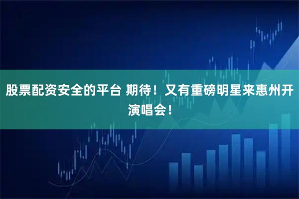 股票配资安全的平台 期待!又有重磅明星来惠州开演唱会!