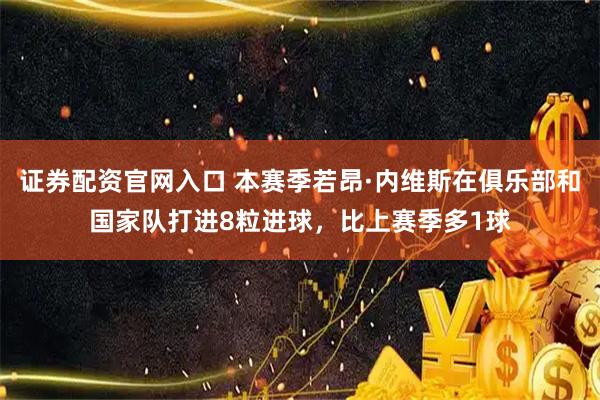证券配资官网入口 本赛季若昂·内维斯在俱乐部和国家队打进8粒进球，比上赛季多1球