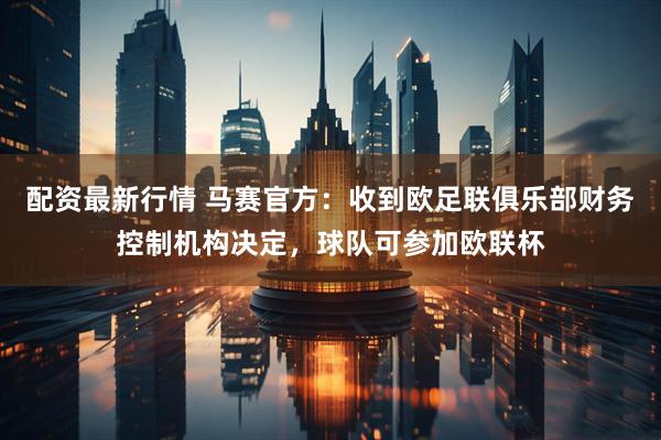 配资最新行情 马赛官方：收到欧足联俱乐部财务控制机构决定，球队可参加欧联杯