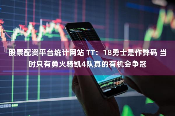 股票配资平台统计网站 TT：18勇士是作弊码 当时只有勇火骑凯4队真的有机会争冠