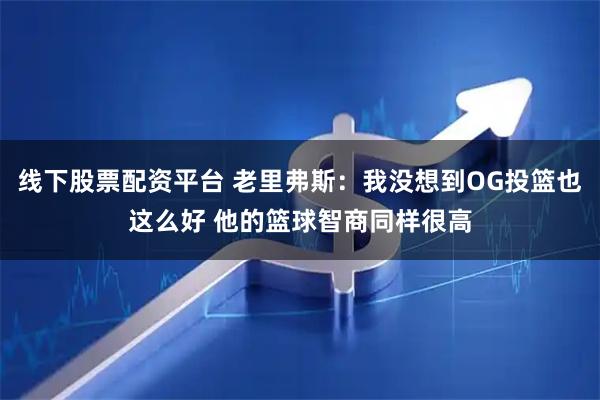线下股票配资平台 老里弗斯：我没想到OG投篮也这么好 他的篮球智商同样很高