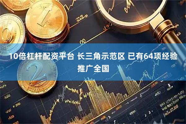 10倍杠杆配资平台 长三角示范区 已有64项经验推广全国