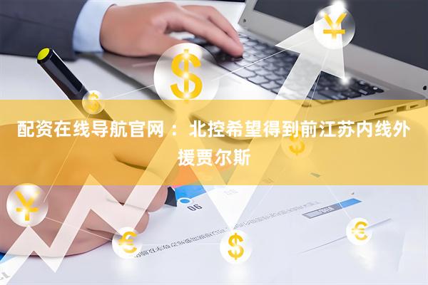 配资在线导航官网 ：北控希望得到前江苏内线外援贾尔斯