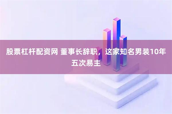 股票杠杆配资网 董事长辞职，这家知名男装10年五次易主