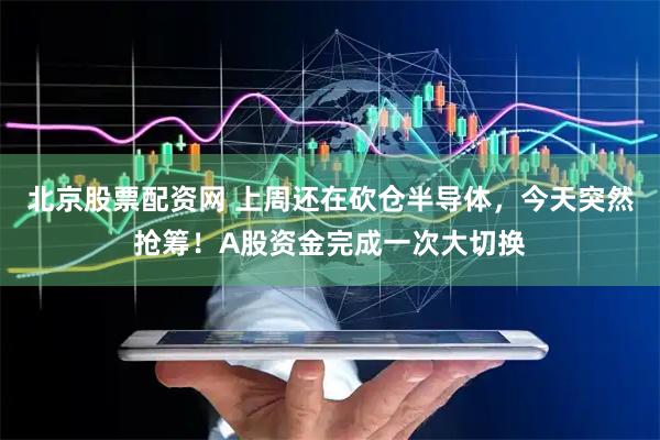 北京股票配资网 上周还在砍仓半导体，今天突然抢筹！A股资金完成一次大切换