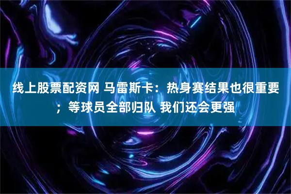 线上股票配资网 马雷斯卡：热身赛结果也很重要；等球员全部归队 我们还会更强