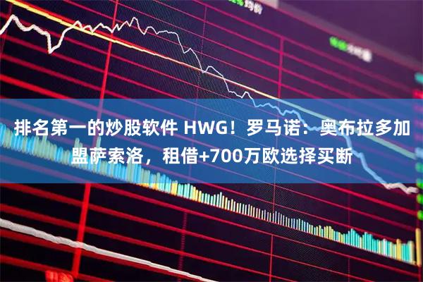 排名第一的炒股软件 HWG！罗马诺：奥布拉多加盟萨索洛，租借+700万欧选择买断