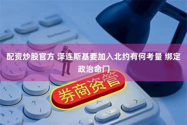 配资炒股官方 泽连斯基要加入北约有何考量 绑定政治命门