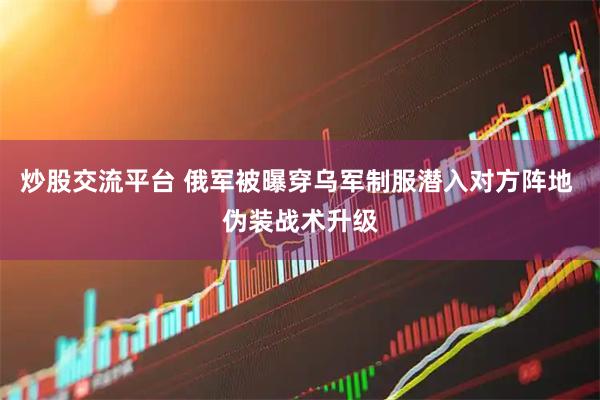 炒股交流平台 俄军被曝穿乌军制服潜入对方阵地 伪装战术升级