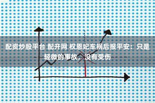 配资炒股平台 配开网 权恩妃车祸后报平安：只是轻微的事故，没有受伤