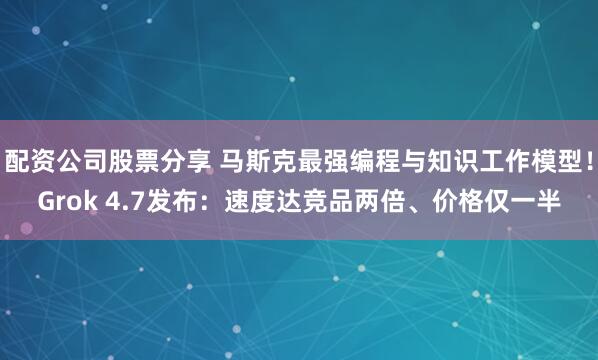 配资公司股票分享 马斯克最强编程与知识工作模型！Grok 4.7发布：速度达竞品两倍、价格仅一半