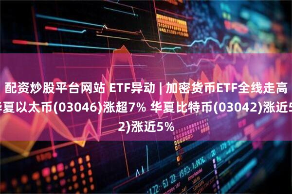 配资炒股平台网站 ETF异动 | 加密货币ETF全线走高 华夏以太币(03046)涨超7% 华夏比特币(03042)涨近5%