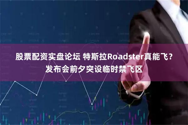 股票配资实盘论坛 特斯拉Roadster真能飞？发布会前夕突设临时禁飞区
