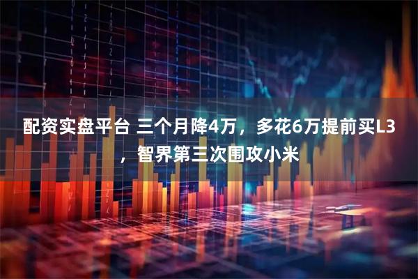 配资实盘平台 三个月降4万，多花6万提前买L3，智界第三次围攻小米