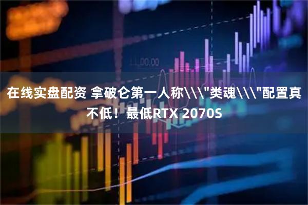在线实盘配资 拿破仑第一人称\＂类魂\＂配置真不低！最低RTX 2070S