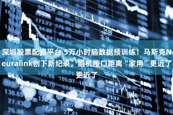 深圳股票配资平台 5万小时脑数据预训练！马斯克Neuralink创下新纪录，脑机接口距离“家用”更近了